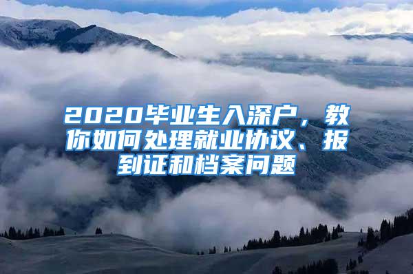 2020畢業(yè)生入深戶，教你如何處理就業(yè)協(xié)議、報到證和檔案問題