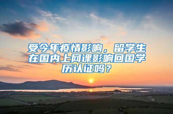 受今年疫情影響，留學(xué)生在國內(nèi)上網(wǎng)課影響回國學(xué)歷認(rèn)證嗎？