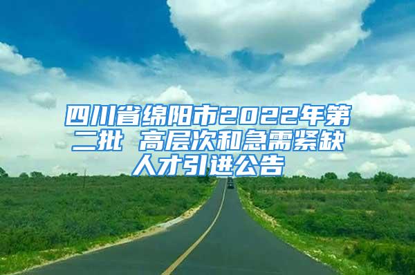 四川省綿陽(yáng)市2022年第二批 高層次和急需緊缺人才引進(jìn)公告