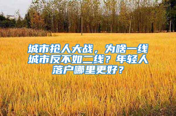 城市搶人大戰(zhàn)，為啥一線城市反不如二線？年輕人落戶哪里更好？