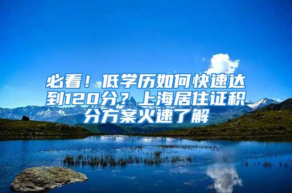 必看！低學(xué)歷如何快速達(dá)到120分？上海居住證積分方案火速了解