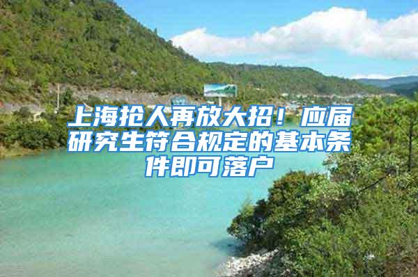 上海搶人再放大招！應(yīng)屆研究生符合規(guī)定的基本條件即可落戶