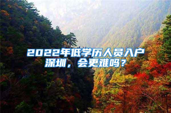 2022年低學(xué)歷人員入戶深圳，會更難嗎？