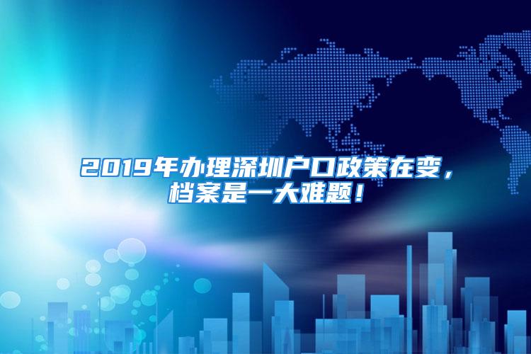 2019年辦理深圳戶口政策在變，檔案是一大難題！