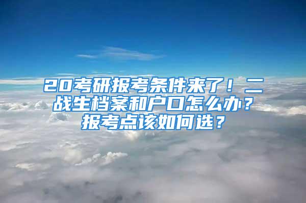 20考研報考條件來了！二戰(zhàn)生檔案和戶口怎么辦？報考點(diǎn)該如何選？