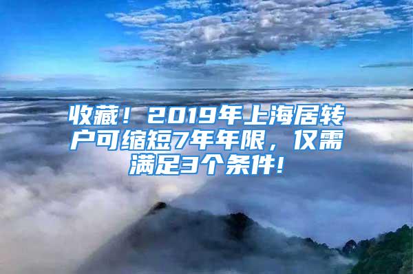 收藏！2019年上海居轉(zhuǎn)戶可縮短7年年限，僅需滿足3個(gè)條件!