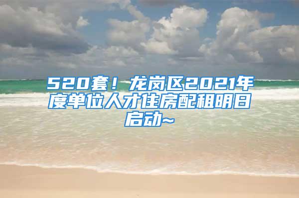 520套！龍崗區(qū)2021年度單位人才住房配租明日啟動~