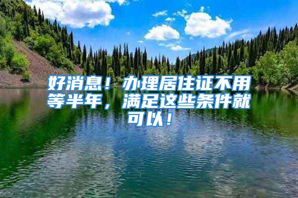 好消息！辦理居住證不用等半年，滿足這些條件就可以！