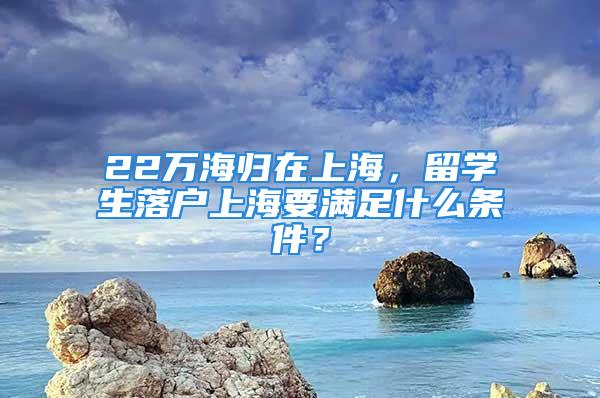 22萬海歸在上海，留學(xué)生落戶上海要滿足什么條件？