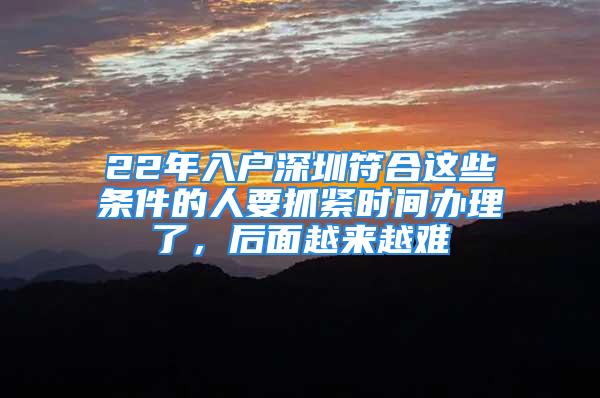 22年入戶深圳符合這些條件的人要抓緊時(shí)間辦理了，后面越來越難