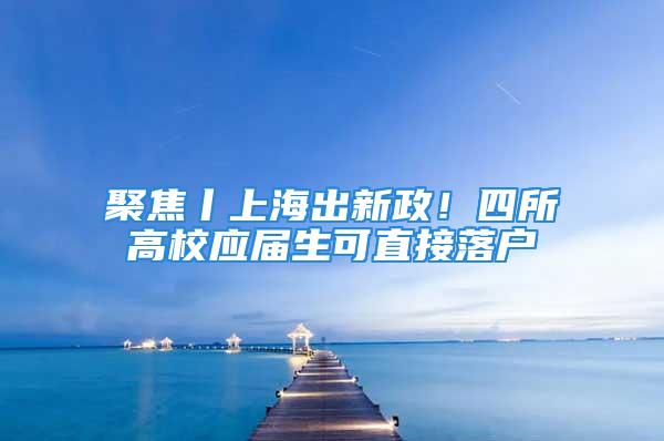 聚焦丨上海出新政！四所高校應(yīng)屆生可直接落戶