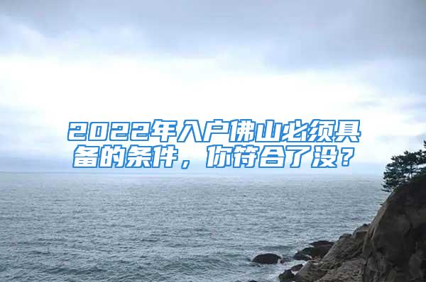 2022年入戶佛山必須具備的條件，你符合了沒？