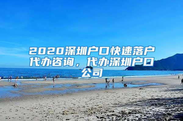 2020深圳戶口快速落戶代辦咨詢，代辦深圳戶口公司