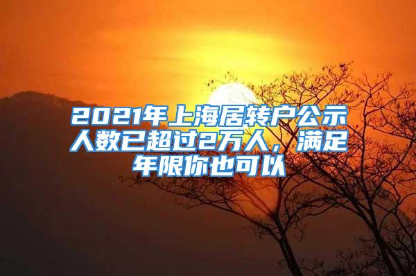 2021年上海居轉(zhuǎn)戶公示人數(shù)已超過(guò)2萬(wàn)人，滿足年限你也可以