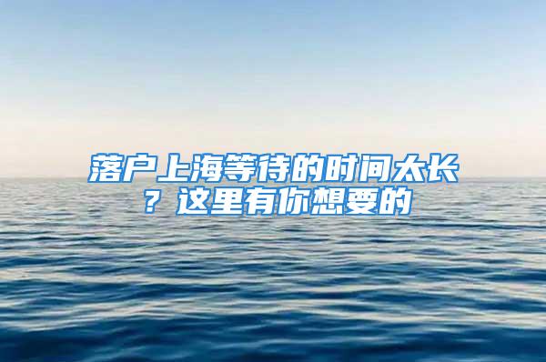 落戶上海等待的時(shí)間太長(zhǎng)？這里有你想要的