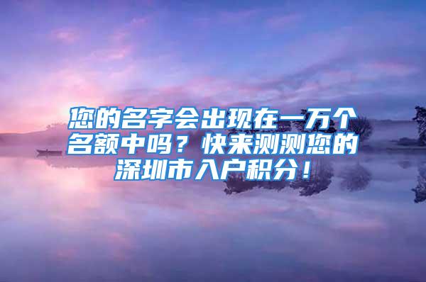 您的名字會出現(xiàn)在一萬個名額中嗎？快來測測您的深圳市入戶積分！