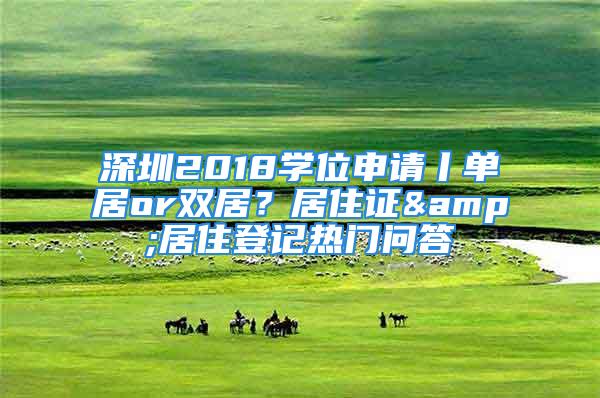 深圳2018學(xué)位申請(qǐng)丨單居or雙居？居住證&居住登記熱門問(wèn)答