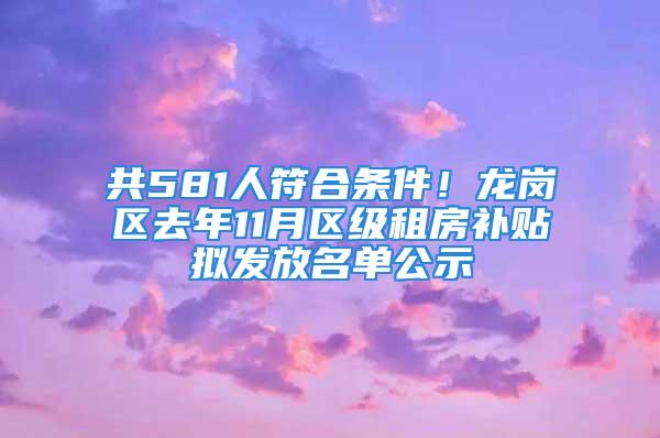 共581人符合條件！龍崗區(qū)去年11月區(qū)級租房補貼擬發(fā)放名單公示