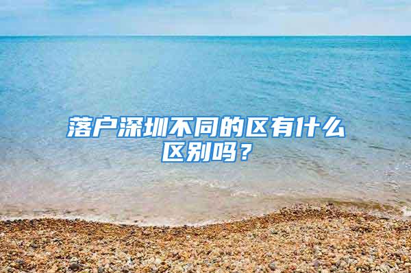 落戶深圳不同的區(qū)有什么區(qū)別嗎？