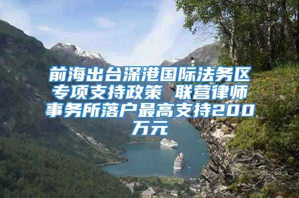 前海出臺深港國際法務區(qū)專項支持政策 聯(lián)營律師事務所落戶最高支持200萬元