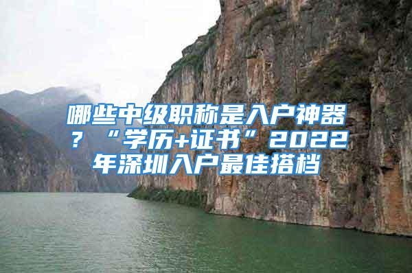 哪些中級職稱是入戶神器？“學歷+證書”2022年深圳入戶最佳搭檔