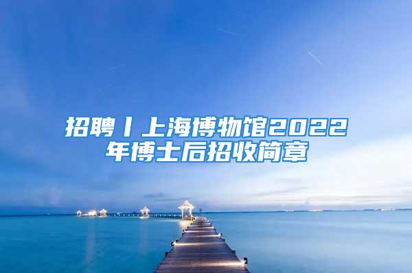 招聘丨上海博物館2022年博士后招收簡章