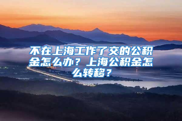 不在上海工作了交的公積金怎么辦？上海公積金怎么轉(zhuǎn)移？