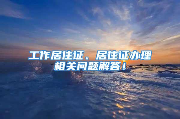 工作居住證、居住證辦理相關(guān)問題解答！