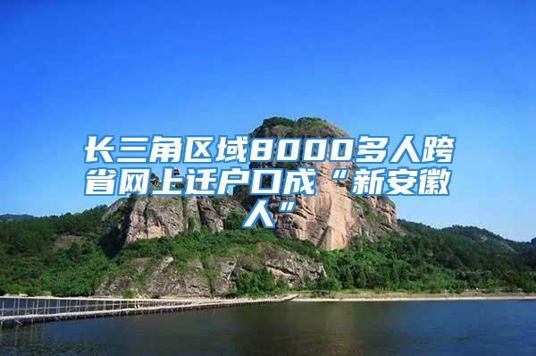 長三角區(qū)域8000多人跨省網(wǎng)上遷戶口成“新安徽人”