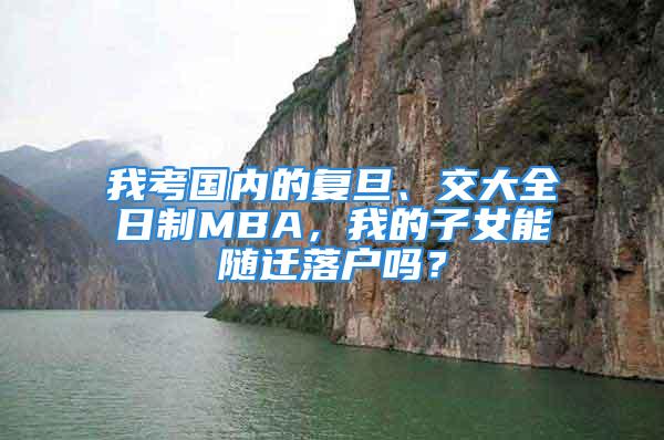 我考國內(nèi)的復(fù)旦、交大全日制MBA，我的子女能隨遷落戶嗎？