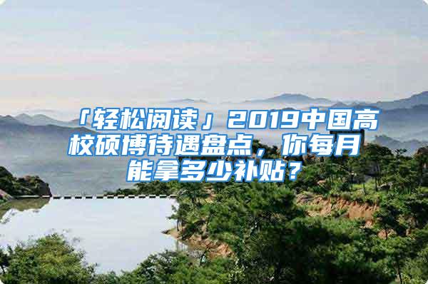 「輕松閱讀」2019中國高校碩博待遇盤點，你每月能拿多少補貼？