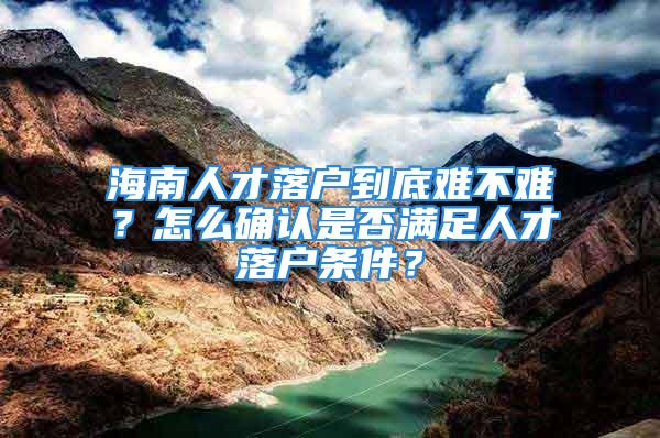 海南人才落戶到底難不難？怎么確認是否滿足人才落戶條件？