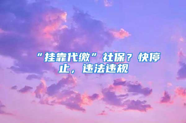 “掛靠代繳”社保？快停止，違法違規(guī)