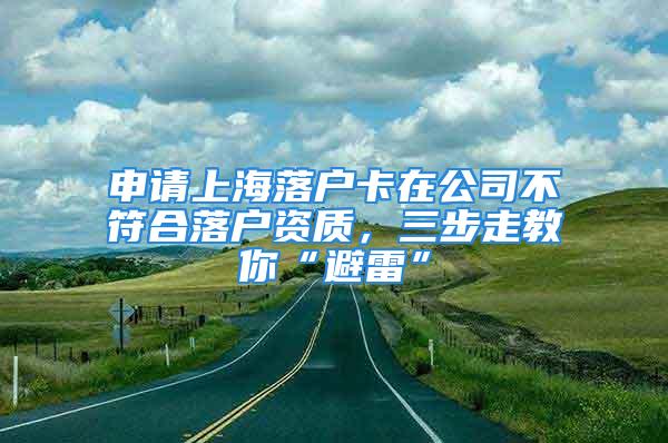 申請上海落戶卡在公司不符合落戶資質(zhì)，三步走教你“避雷”