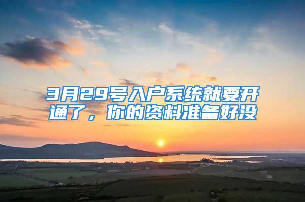 3月29號入戶系統(tǒng)就要開通了，你的資料準備好沒