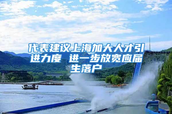 代表建議上海加大人才引進(jìn)力度 進(jìn)一步放寬應(yīng)屆生落戶