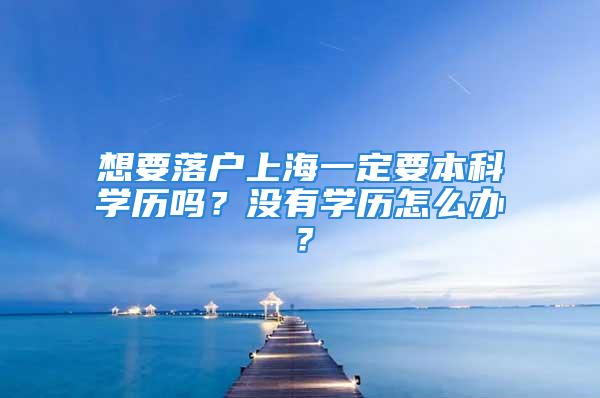 想要落戶上海一定要本科學(xué)歷嗎？沒(méi)有學(xué)歷怎么辦？