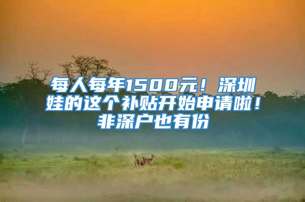 每人每年1500元！深圳娃的這個補貼開始申請啦！非深戶也有份