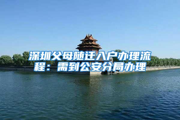 深圳父母隨遷入戶辦理流程：需到公安分局辦理