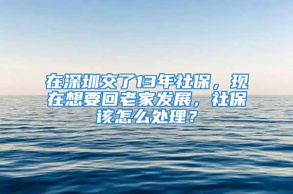 在深圳交了13年社保，現(xiàn)在想要回老家發(fā)展，社保該怎么處理？