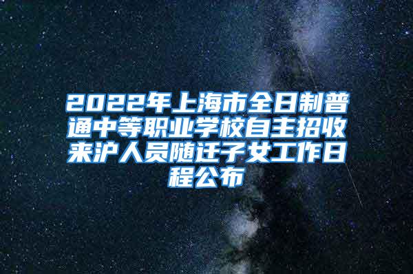 2022年上海市全日制普通中等職業(yè)學校自主招收來滬人員隨遷子女工作日程公布