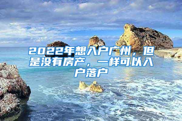 2022年想入戶廣州，但是沒有房產(chǎn)，一樣可以入戶落戶