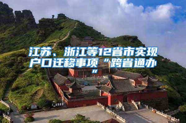 江蘇、浙江等12省市實現(xiàn)戶口遷移事項“跨省通辦”