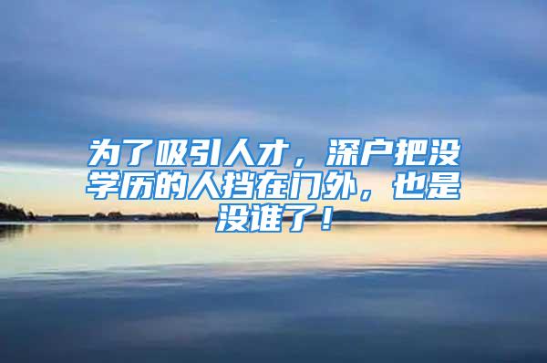 為了吸引人才，深戶把沒學歷的人擋在門外，也是沒誰了！