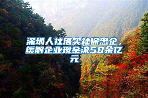 深圳人社落實(shí)社?；萜?，緩解企業(yè)現(xiàn)金流50余億元