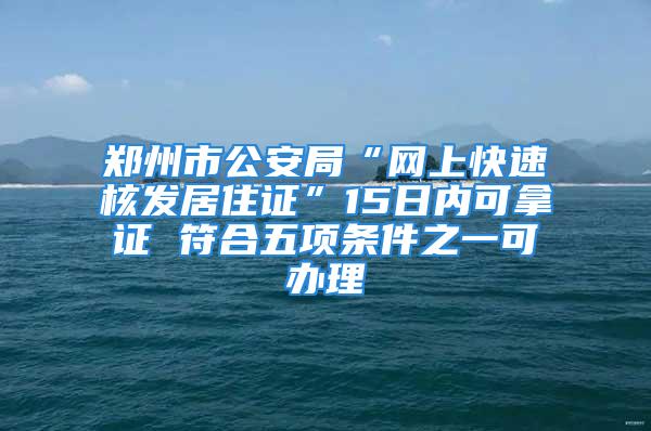 鄭州市公安局“網(wǎng)上快速核發(fā)居住證”15日內(nèi)可拿證 符合五項條件之一可辦理