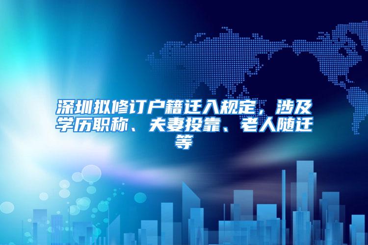 深圳擬修訂戶籍遷入規(guī)定，涉及學(xué)歷職稱、夫妻投靠、老人隨遷等