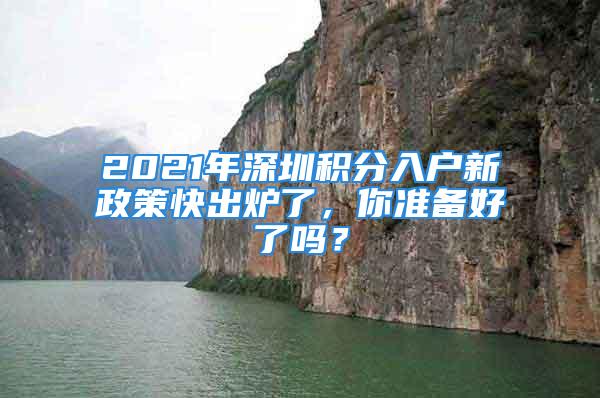 2021年深圳積分入戶新政策快出爐了，你準(zhǔn)備好了嗎？