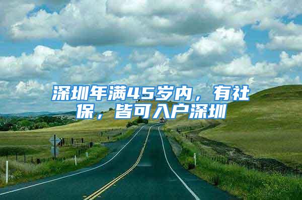 深圳年滿45歲內(nèi)，有社保，皆可入戶深圳