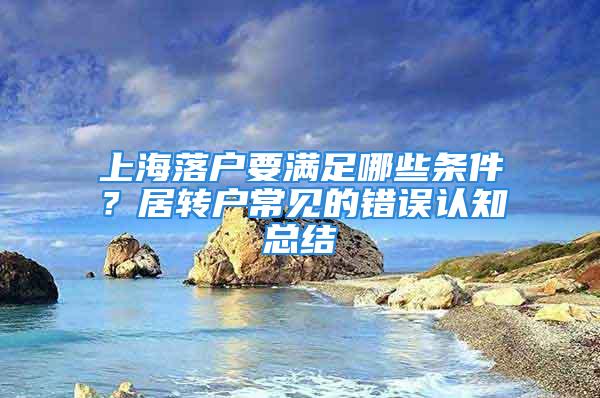 上海落戶要滿足哪些條件？居轉(zhuǎn)戶常見(jiàn)的錯(cuò)誤認(rèn)知總結(jié)